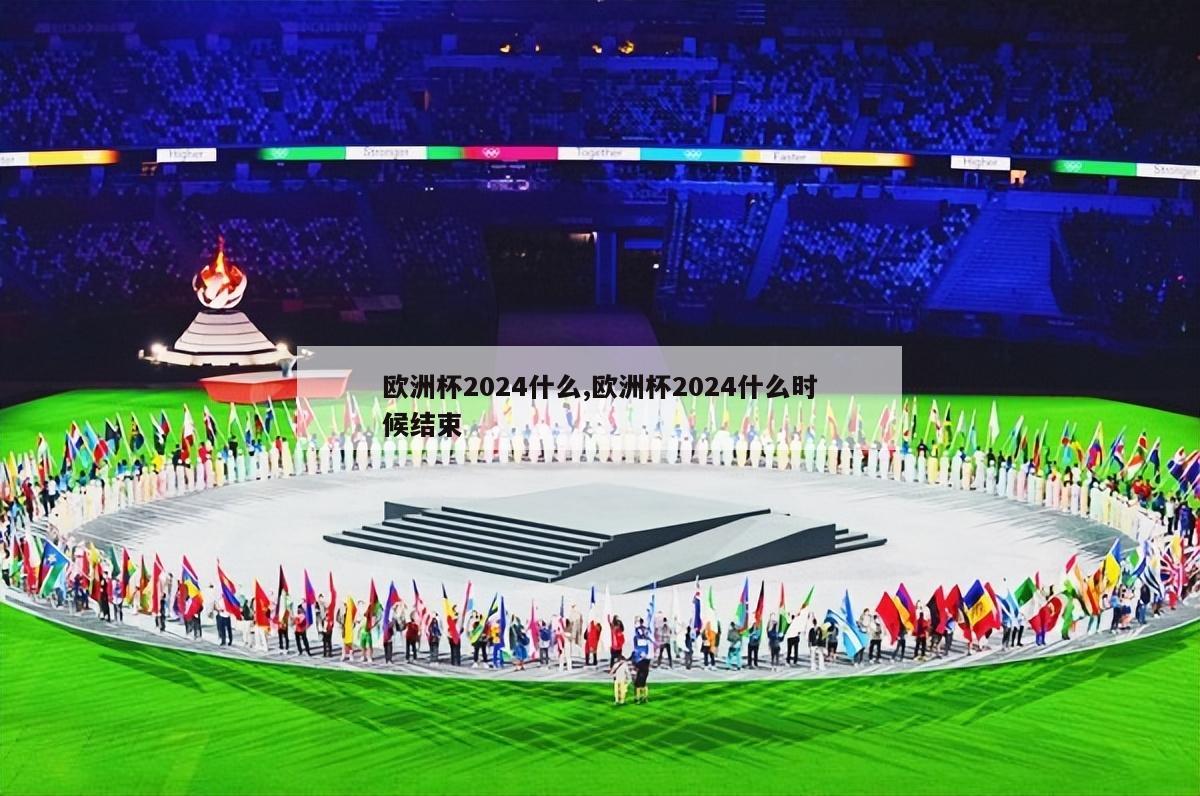 欧洲杯2024什么,欧洲杯2024什么时候结束