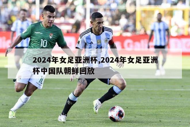 2024年女足亚洲杯,2024年女足亚洲杯中国队朝鲜回放