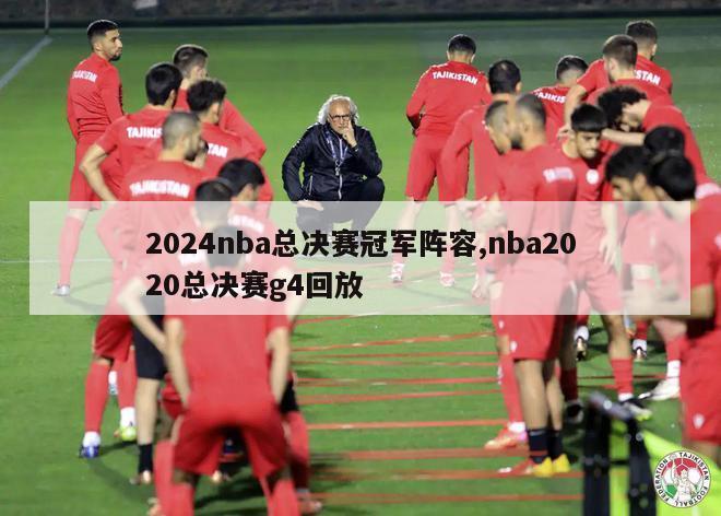 2024nba总决赛冠军阵容,nba2020总决赛g4回放