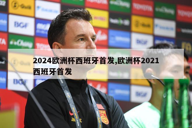 2024欧洲杯西班牙首发,欧洲杯2021西班牙首发
