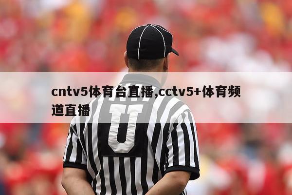 cntv5体育台直播,cctv5+体育频道直播