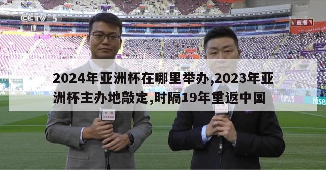 2024年亚洲杯在哪里举办,2023年亚洲杯主办地敲定,时隔19年重返中国