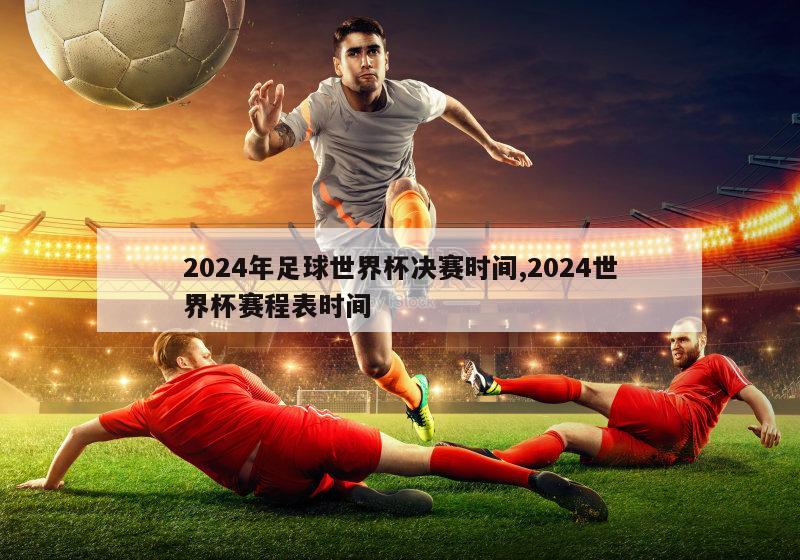 2024年足球世界杯决赛时间,2024世界杯赛程表时间