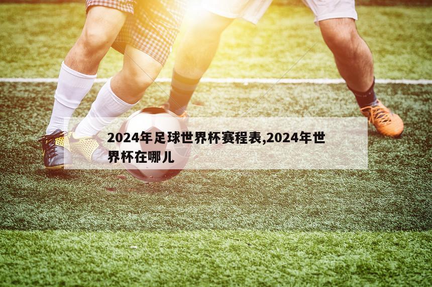 2024年足球世界杯赛程表,2024年世界杯在哪儿